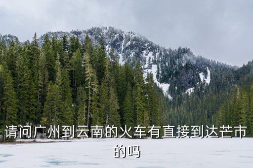 廣州到云南芒市坐火車怎么坐，廣東到云南在那里坐火車