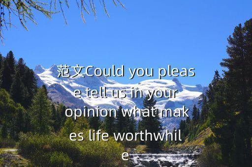 范文Could you please tell us in your opinion what makes life worthwhile
