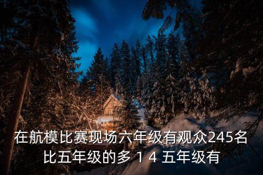 廣州航模比賽視頻，在航模比賽現場五年級有245名觀眾比四年級的多14四年級觀眾