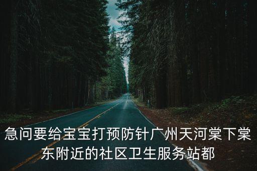 急問要給寶寶打預防針廣州天河棠下棠東附近的社區衛生服務站都
