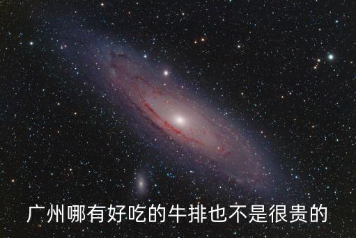 廣州哪里牛扒最便宜，廣州哪里吃西餐比較便宜想吃牛排
