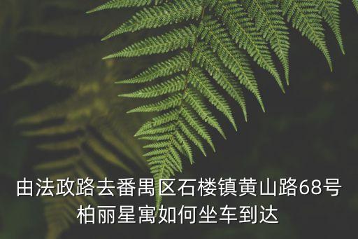 由法政路去番禺區石樓鎮黃山路68號柏麗星寓如何坐車到達