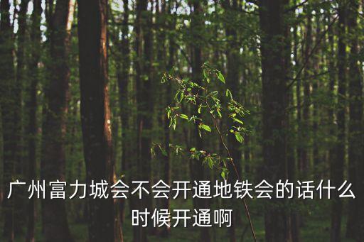 廣州富力城會不會開通地鐵會的話什么時候開通啊