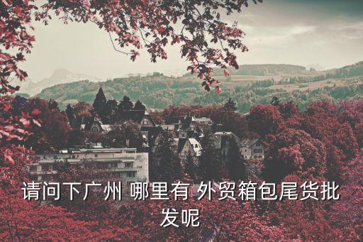 請問下廣州 哪里有 外貿(mào)箱包尾貨批發(fā)呢
