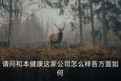 請問和本健康這家公司怎么樣各方面如何