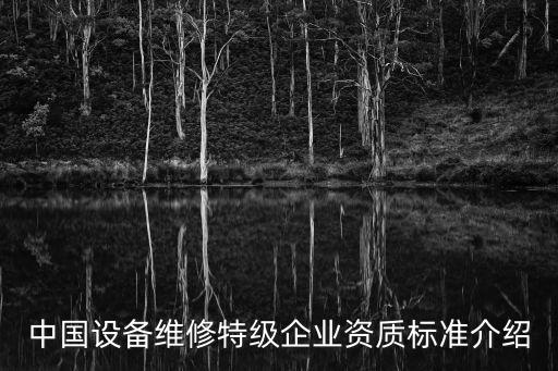 中國(guó)設(shè)備維修特級(jí)企業(yè)資質(zhì)標(biāo)準(zhǔn)介紹