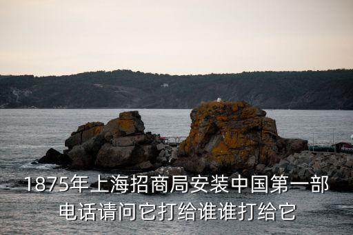 1875年上海招商局安裝中國第一部電話請問它打給誰誰打給它