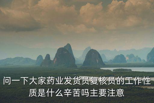 問一下大家藥業(yè)發(fā)貨員復核員的工作性質是什么辛苦嗎主要注意