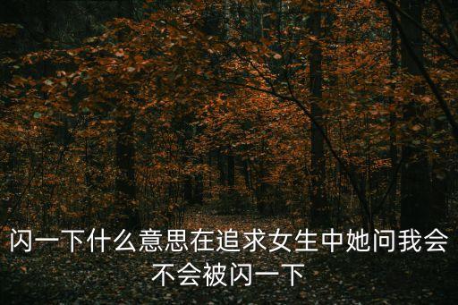 閃的意思，閃一下什么意思在追求女生中她問我會不會被閃一下