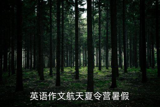 夏令營英文，英語作文航天夏令營暑假