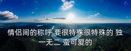 獨一無二的情侶稱呼，獨一無二的情侶稱呼有哪些
