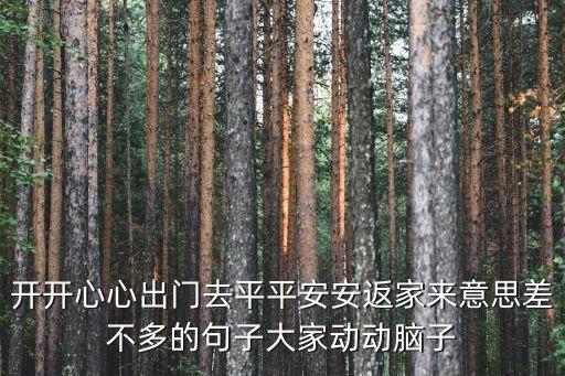 開開心心出門去平平安安返家來意思差不多的句子大家動動腦子