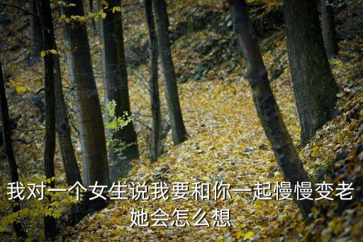 我對一個女生說我要和你一起慢慢變老她會怎么想