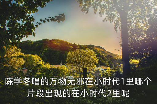 萬物無邪，陳學冬唱的萬物無邪在小時代1里哪個片段出現(xiàn)的在小時代2里呢