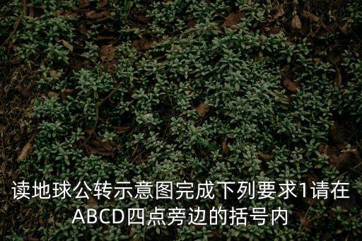 讀地球公轉示意圖完成下列要求1請在ABCD四點旁邊的括號內