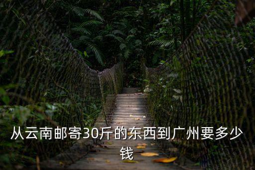從云南郵寄30斤的東西到廣州要多少錢