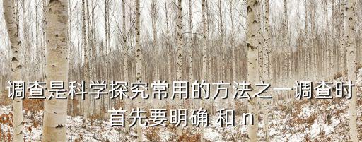 調查是科學探究常用的方法之一調查時首先要明確 和 n