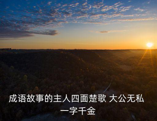 大公無私的故事，成語故事的主人四面楚歌 大公無私 一字千金