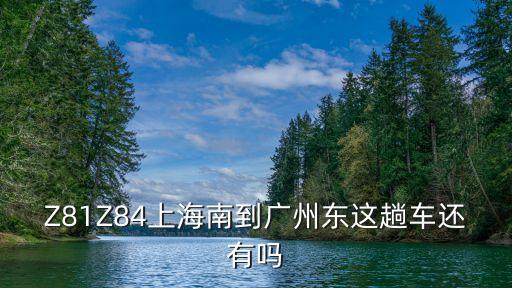 Z81Z84上海南到廣州東這趟車還有嗎