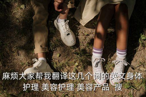 麻煩大家?guī)臀曳g這幾個(gè)詞的英文身體護(hù)理 美容護(hù)理 美容產(chǎn)品  搜