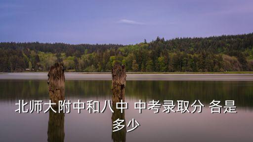 廣州黃埔北師大附中中考分數，北師大附中和八中 中考錄取分 各是多少