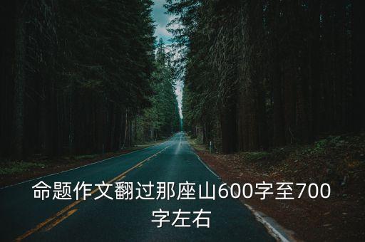 命題作文翻過那座山600字至700字左右
