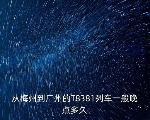 t8381幾點到廣州，從梅州到廣州的T8381列車一般晚點多久