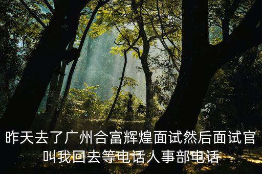 昨天去了廣州合富輝煌面試然后面試官叫我回去等電話人事部電話