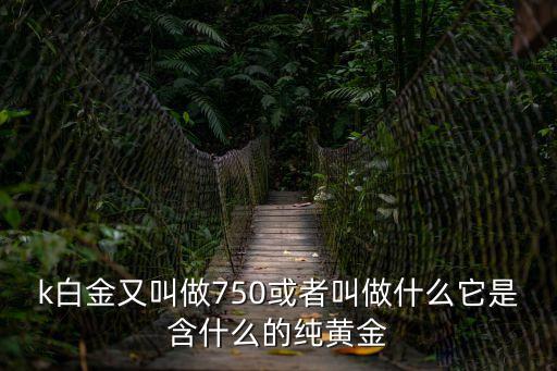 k白金又叫做750或者叫做什么它是含什么的純黃金