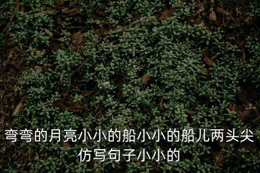彎彎的月亮小小的船，彎彎的月亮小小的船小小的船兒兩頭尖仿寫句子小小的