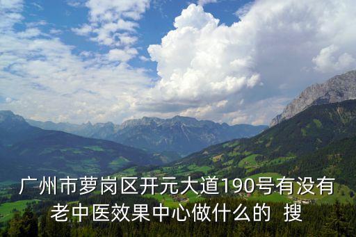 廣州市蘿崗區開元大道190號有沒有老中醫效果中心做什么的  搜