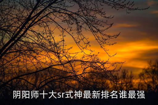 陰陽師式神排行，陰陽師十大sr式神最新排名誰最強