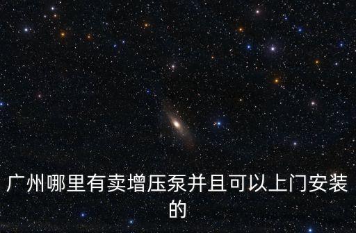 廣州哪里有賣增壓泵并且可以上門安裝的
