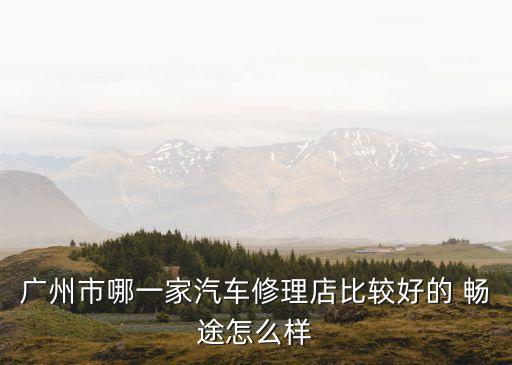 廣州市哪一家汽車修理店比較好的 暢途怎么樣