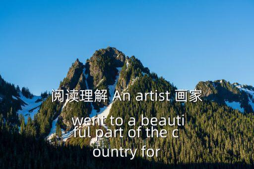 閱讀理解 An artist 畫家 went to a beautiful part of the country for