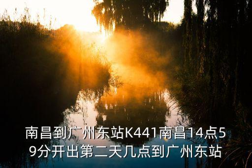 從南昌到廣州高鐵時間表，南昌到廣州東站K441南昌14點59分開出第二天幾點到廣州東站