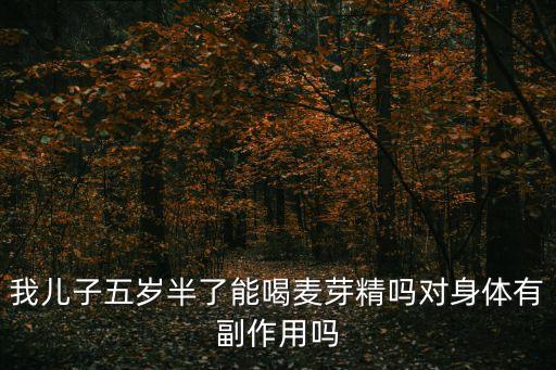 我兒子五歲半了能喝麥芽精嗎對身體有副作用嗎