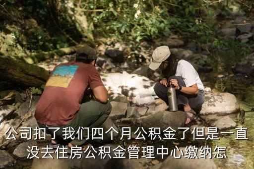 廣州金控產權管理部，公司扣了我們四個月公積金了但是一直沒去住房公積金管理中心繳納怎