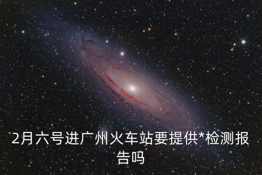 2021廣州站進(jìn)站檢查防控，2021年2月6號(hào)乘坐廣州高鐵需要*檢測嗎