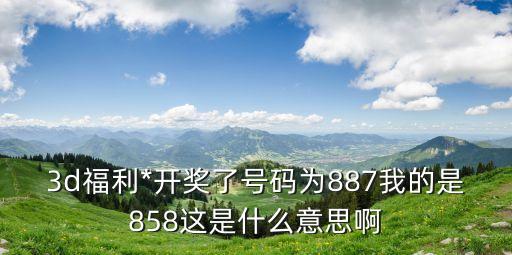 3d福利*開獎了號碼為887我的是858這是什么意思啊