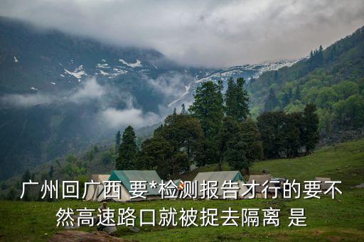 現(xiàn)在從廣州回廣西南寧需要隔離嗎，廣州回廣西 要*檢測報告才行的要不然高速路口就被捉去隔離 是