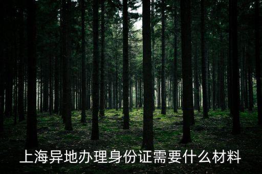 上海市長寧區異地身份證，在上海異地辦理身份證需要什么材料
