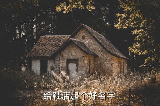 鞋店起名，應該給鞋子店取啥名呢