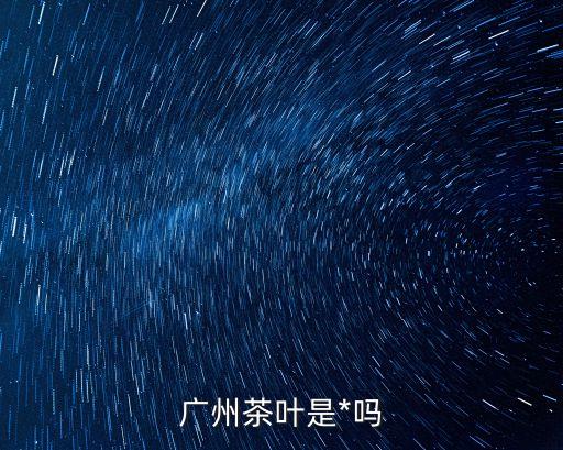 廣州市茶葉大案，廣州茶葉是*嗎