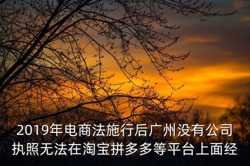 2019年電商法施行后廣州沒有公司執照無法在淘寶拼多多等平臺上面經