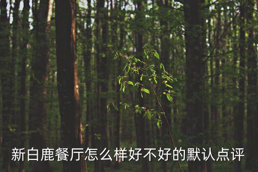 新白鹿餐廳怎么樣好不好的默認(rèn)點評