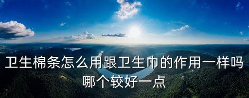 衛(wèi)生棉條怎么用跟衛(wèi)生巾的作用一樣嗎哪個(gè)較好一點(diǎn)