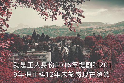 我是工人身份2016年提副科2019年提正科12年未輪崗現(xiàn)在怱然