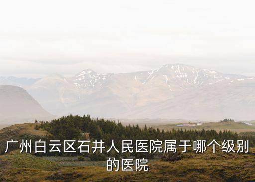 廣州白云區(qū)石井人民醫(yī)院屬于哪個級別的醫(yī)院
