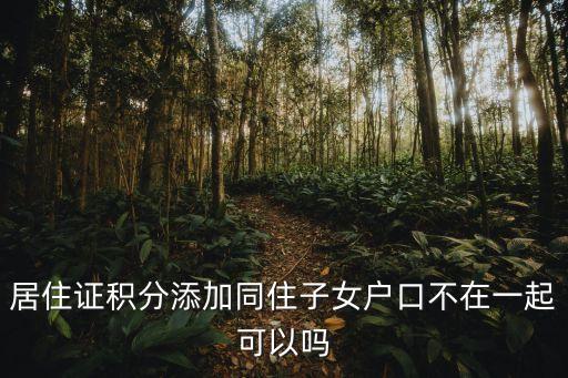 上海市積分添加子女，居住證積分添加同住子女戶口不在一起可以嗎